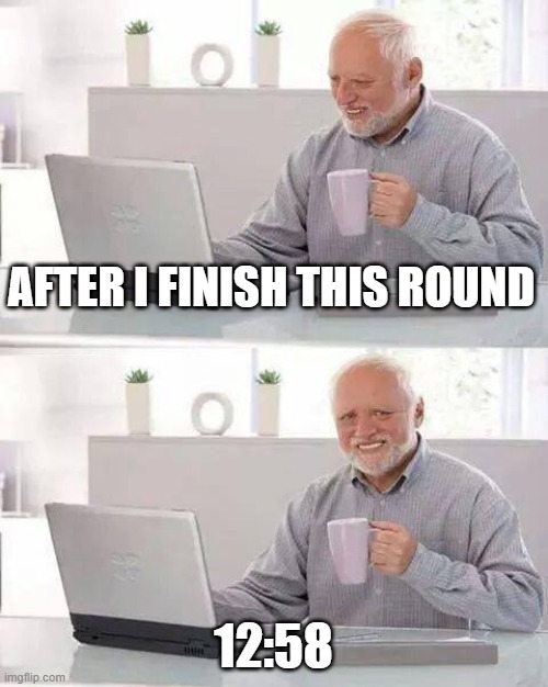 It's true. You do this if your mom goes away for the bight | AFTER I FINISH THIS ROUND; 12:58 | image tagged in memes,hide the pain harold | made w/ Imgflip meme maker