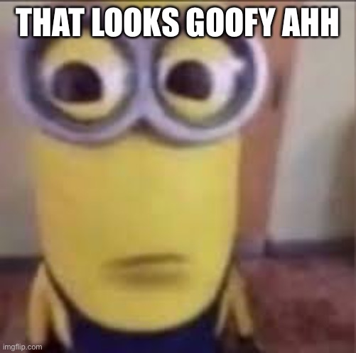 GOOFY AHH MINION | THAT LOOKS GOOFY AHH | image tagged in goofy ahh minion | made w/ Imgflip meme maker