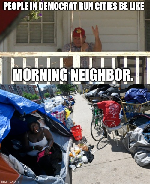 Sleeping damn near in my backyard. Damn you Democrats! | PEOPLE IN DEMOCRAT RUN CITIES BE LIKE; MORNING NEIGHBOR. | image tagged in memes | made w/ Imgflip meme maker