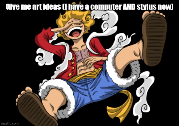 . | Give me art ideas (I have a computer AND stylus now) | image tagged in gear 5 luffy | made w/ Imgflip meme maker