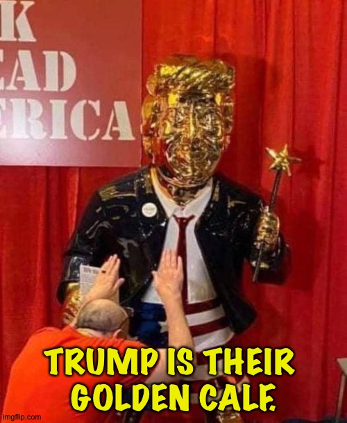 Praise Golden Trump | TRUMP IS THEIR 
GOLDEN CALF. | image tagged in praise golden trump | made w/ Imgflip meme maker