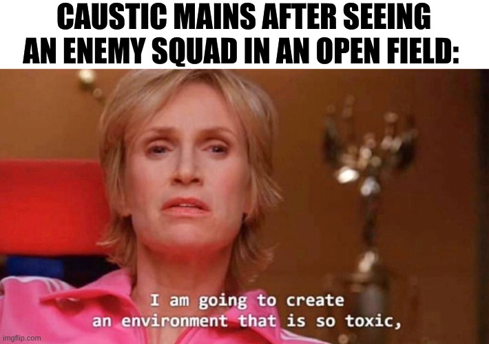 haha caustic ult go brrrrrrr | CAUSTIC MAINS AFTER SEEING AN ENEMY SQUAD IN AN OPEN FIELD: | image tagged in sue sylvester | made w/ Imgflip meme maker