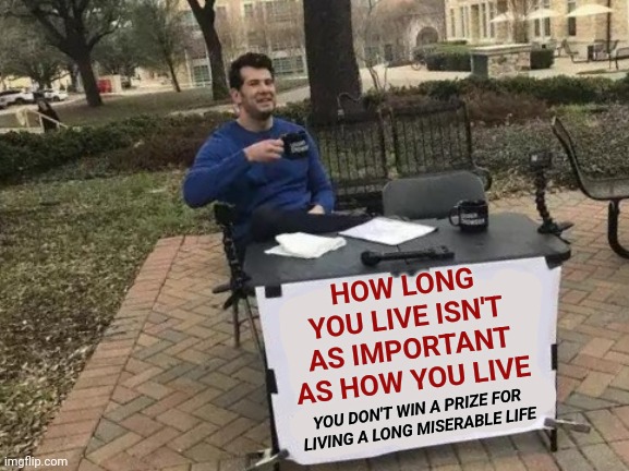 Who You Choose To Be ... Is Up To You | HOW LONG YOU LIVE ISN'T AS IMPORTANT AS HOW YOU LIVE; YOU DON'T WIN A PRIZE FOR LIVING A LONG MISERABLE LIFE | image tagged in memes,change my mind,be kind,be caring,be helpful,be the good you want to see in this world | made w/ Imgflip meme maker