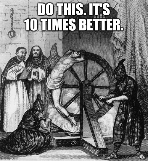 Torture Rack Wheel | DO THIS. IT'S 10 TIMES BETTER. | image tagged in torture rack wheel | made w/ Imgflip meme maker