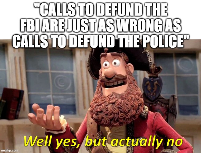 Well yes, but actually no | "CALLS TO DEFUND THE FBI ARE JUST AS WRONG AS CALLS TO DEFUND THE POLICE" | image tagged in well yes but actually no | made w/ Imgflip meme maker