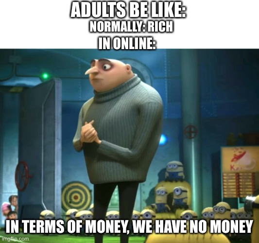 Adults be like | ADULTS BE LIKE:; NORMALLY: RICH; IN ONLINE:; IN TERMS OF MONEY, WE HAVE NO MONEY | image tagged in in terms of money we have no money | made w/ Imgflip meme maker
