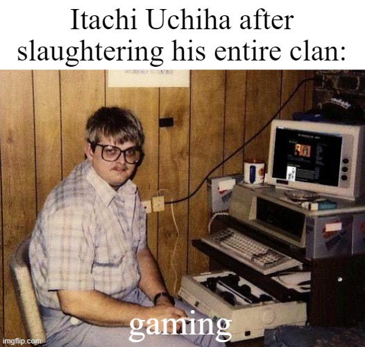 computer nerd | Itachi Uchiha after slaughtering his entire clan:; gaming | image tagged in computer nerd | made w/ Imgflip meme maker