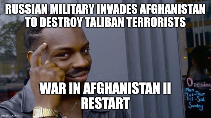 War in Afghanistan II | RUSSIAN MILITARY INVADES AFGHANISTAN
TO DESTROY TALIBAN TERRORISTS; WAR IN AFGHANISTAN II
RESTART | image tagged in memes,roll safe think about it,russia,military,taliban,terrorists | made w/ Imgflip meme maker