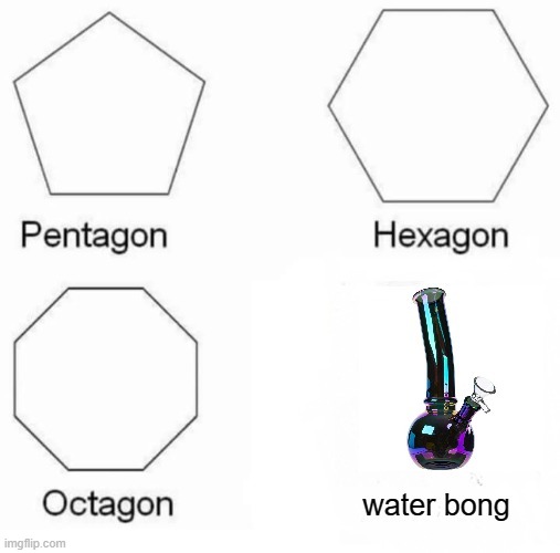 water bong | image tagged in pentagon hexagon octagon,water bong | made w/ Imgflip meme maker