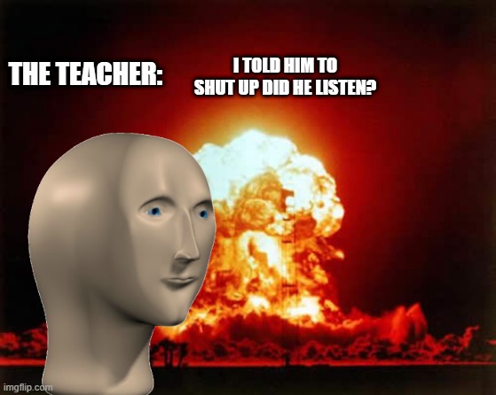 THE TEACHER: I TOLD HIM TO SHUT UP DID HE LISTEN? | image tagged in memes,nuclear explosion | made w/ Imgflip meme maker