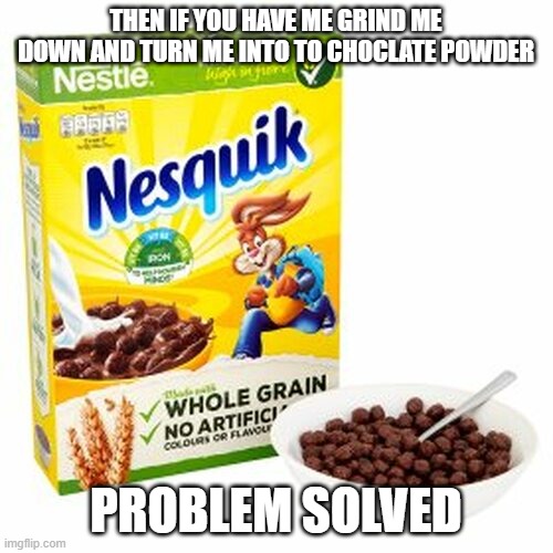 Nesquik | THEN IF YOU HAVE ME GRIND ME DOWN AND TURN ME INTO TO CHOCLATE POWDER PROBLEM SOLVED | image tagged in nesquik | made w/ Imgflip meme maker