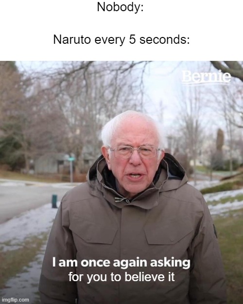 Bernie I Am Once Again Asking For Your Support | Nobody:; Naruto every 5 seconds:; for you to believe it | image tagged in memes,bernie i am once again asking for your support,naruto | made w/ Imgflip meme maker