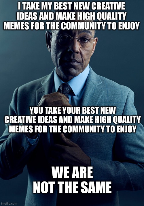You’re the one making the good memes | I TAKE MY BEST NEW CREATIVE IDEAS AND MAKE HIGH QUALITY MEMES FOR THE COMMUNITY TO ENJOY; YOU TAKE YOUR BEST NEW CREATIVE IDEAS AND MAKE HIGH QUALITY MEMES FOR THE COMMUNITY TO ENJOY; WE ARE NOT THE SAME | image tagged in gus fring we are not the same | made w/ Imgflip meme maker