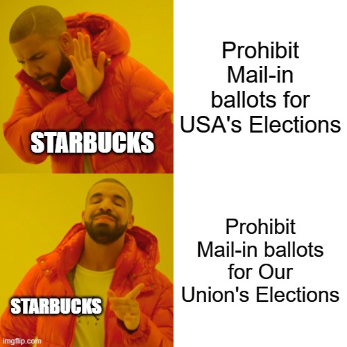 Woke Corporate Hypocrisy at its Finest | Prohibit Mail-in ballots for USA's Elections; STARBUCKS; Prohibit Mail-in ballots for Our Union's Elections; STARBUCKS | image tagged in memes,drake hotline bling | made w/ Imgflip meme maker