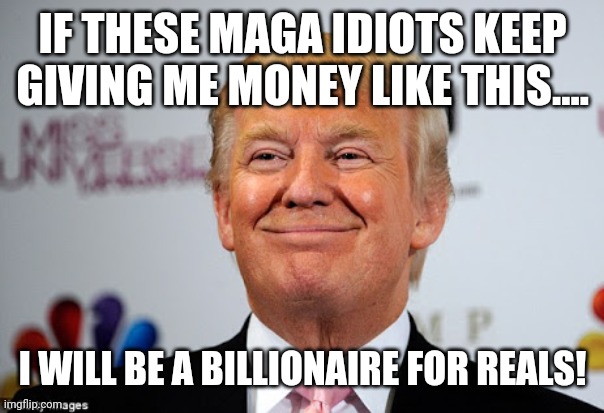 Cashing out biggly! | IF THESE MAGA IDIOTS KEEP GIVING ME MONEY LIKE THIS.... I WILL BE A BILLIONAIRE FOR REALS! | image tagged in trump,trump supporter,republican,conservative,democrat,liberal | made w/ Imgflip meme maker