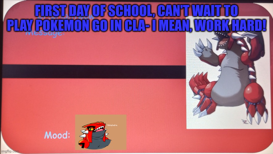 Maybe it's a joke, maybe not, you never know... | FIRST DAY OF SCHOOL, CAN'T WAIT TO PLAY POKEMON GO IN CLA- I MEAN, WORK HARD! | image tagged in message template | made w/ Imgflip meme maker