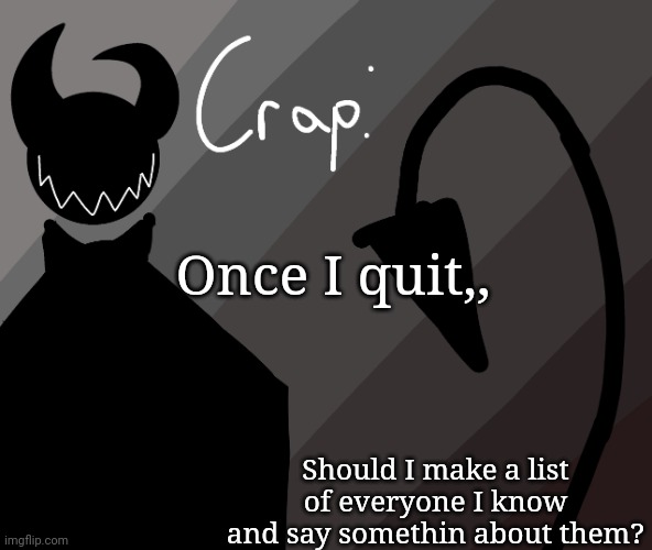 Once I quit,, Should I make a list of everyone I know and say somethin about them? | made w/ Imgflip meme maker