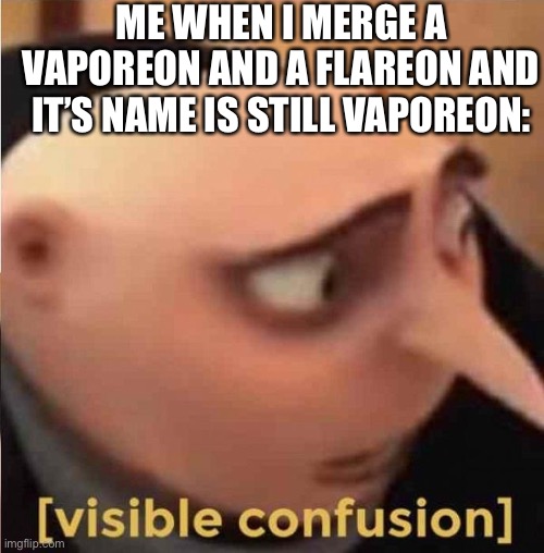Visible confusion | ME WHEN I MERGE A VAPOREON AND A FLAREON AND IT’S NAME IS STILL VAPOREON: | image tagged in visible confusion | made w/ Imgflip meme maker