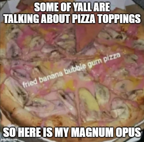 SOME OF YALL ARE TALKING ABOUT PIZZA TOPPINGS; SO HERE IS MY MAGNUM OPUS | made w/ Imgflip meme maker