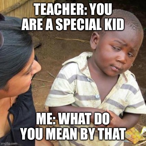 Third World Skeptical Kid Meme | TEACHER: YOU ARE A SPECIAL KID; ME: WHAT DO YOU MEAN BY THAT | image tagged in memes,third world skeptical kid | made w/ Imgflip meme maker