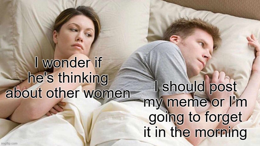 I Bet He's Thinking About Other Women Meme | I wonder if he's thinking about other women I should post my meme or I'm going to forget it in the morning | image tagged in memes,i bet he's thinking about other women | made w/ Imgflip meme maker