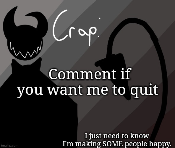 Comment if you want me to quit; I just need to know I'm making SOME people happy. | made w/ Imgflip meme maker