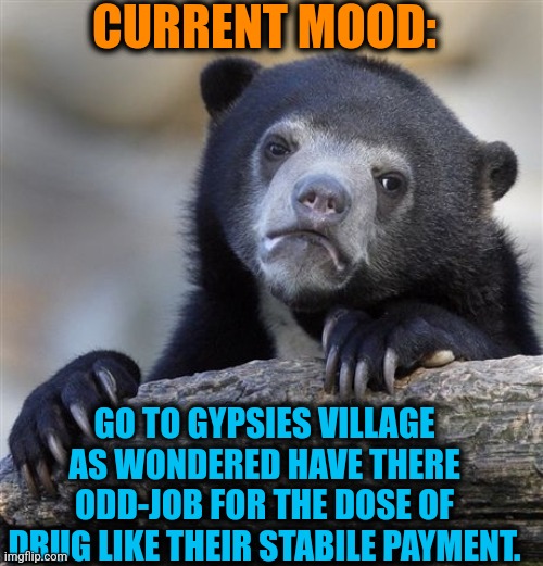 -Much greatest I'll take. | CURRENT MOOD:; GO TO GYPSIES VILLAGE AS WONDERED HAVE THERE ODD-JOB FOR THE DOSE OF DRUG LIKE THEIR STABILE PAYMENT. | image tagged in memes,confession bear,don't do drugs,village people,i like your funny words magic man,current mood | made w/ Imgflip meme maker