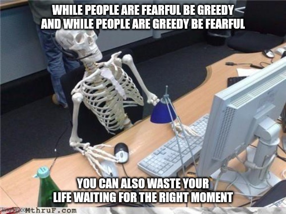 Waiting skeleton | WHILE PEOPLE ARE FEARFUL BE GREEDY AND WHILE PEOPLE ARE GREEDY BE FEARFUL; YOU CAN ALSO WASTE YOUR LIFE WAITING FOR THE RIGHT MOMENT | image tagged in waiting skeleton | made w/ Imgflip meme maker