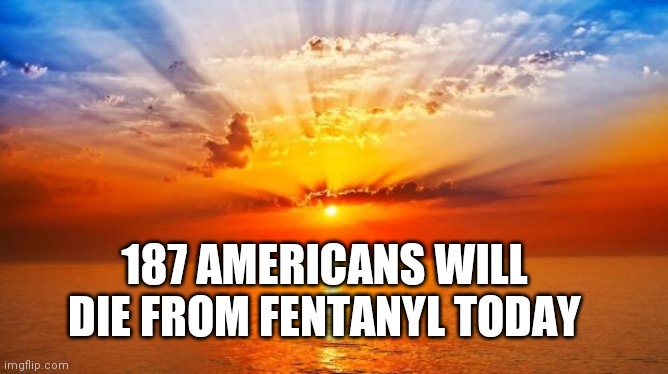 Good Morning | 187 AMERICANS WILL DIE FROM FENTANYL TODAY | image tagged in sunrise | made w/ Imgflip meme maker