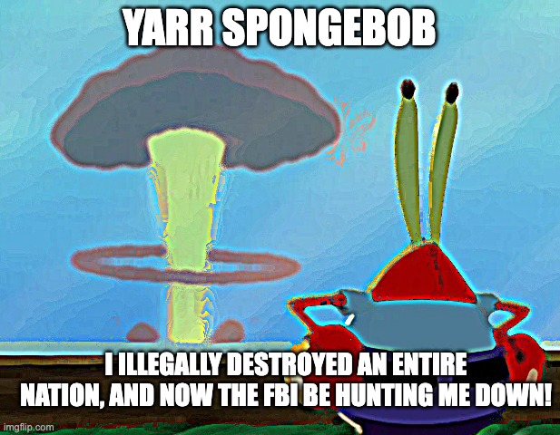 mr krabs has done something bad | YARR SPONGEBOB; I ILLEGALLY DESTROYED AN ENTIRE NATION, AND NOW THE FBI BE HUNTING ME DOWN! | image tagged in mr krabs' disaster | made w/ Imgflip meme maker