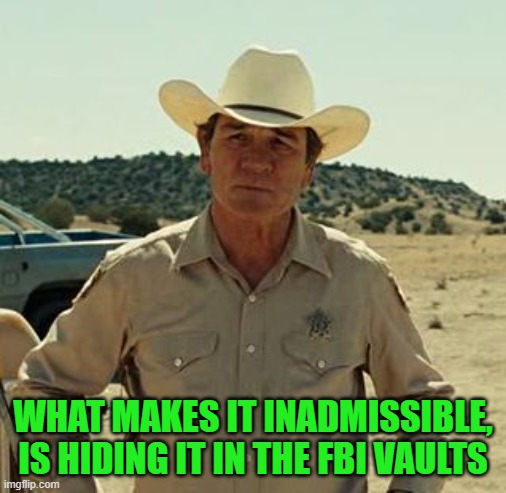 Tommy Lee Jones, No Country.. | WHAT MAKES IT INADMISSIBLE, IS HIDING IT IN THE FBI VAULTS | image tagged in tommy lee jones no country | made w/ Imgflip meme maker