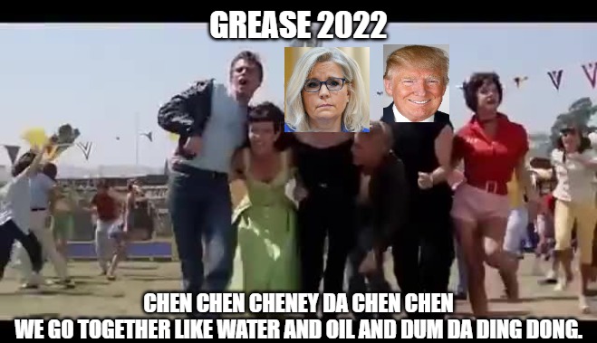 Trump and Cheney | GREASE 2022; CHEN CHEN CHENEY DA CHEN CHEN
WE GO TOGETHER LIKE WATER AND OIL AND DUM DA DING DONG. | image tagged in grease | made w/ Imgflip meme maker