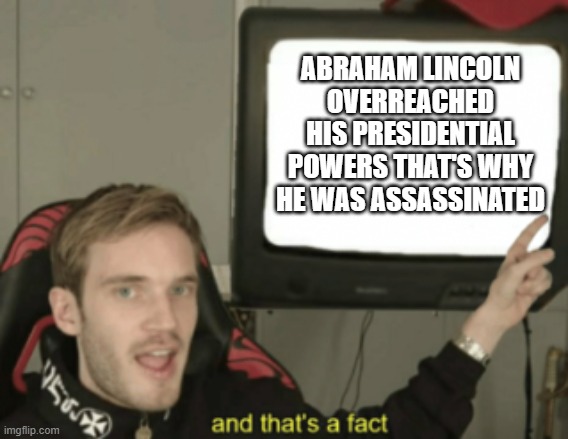 and that's a fact | ABRAHAM LINCOLN OVERREACHED HIS PRESIDENTIAL POWERS THAT'S WHY HE WAS ASSASSINATED | image tagged in and that's a fact | made w/ Imgflip meme maker