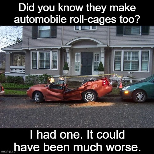 Did you know they make automobile roll-cages too? I had one. It could have been much worse. | made w/ Imgflip meme maker