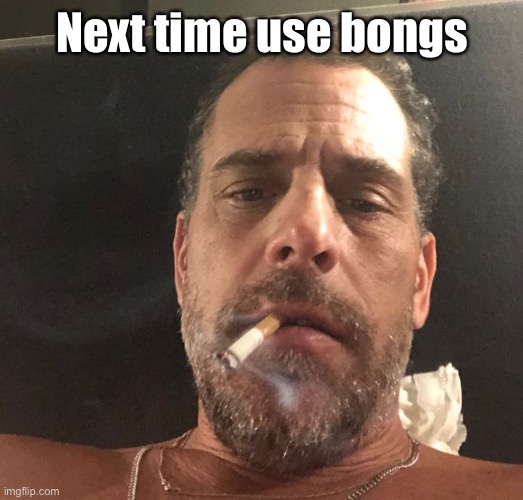 Hunter Biden | Next time use bongs | image tagged in hunter biden | made w/ Imgflip meme maker