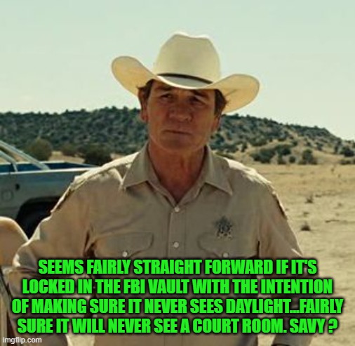 Tommy Lee Jones, No Country.. | SEEMS FAIRLY STRAIGHT FORWARD IF IT'S LOCKED IN THE FBI VAULT WITH THE INTENTION OF MAKING SURE IT NEVER SEES DAYLIGHT...FAIRLY SURE IT WILL | image tagged in tommy lee jones no country | made w/ Imgflip meme maker