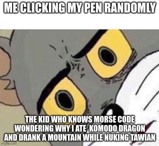 E | ME CLICKING MY PEN RANDOMLY; THE KID WHO KNOWS MORSE CODE WONDERING WHY I ATE  KOMODO DRAGON AND DRANK A MOUNTAIN WHILE NUKING TAWIAN | image tagged in disturbed tom improved | made w/ Imgflip meme maker