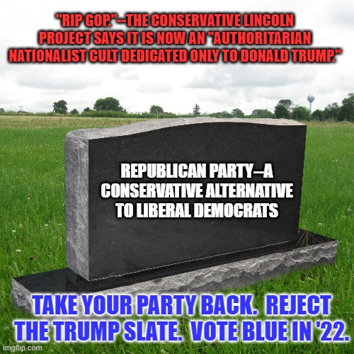 The Tangerine Traitor supports extremists calling for violence against law enforcers. | "RIP GOP."--THE CONSERVATIVE LINCOLN PROJECT SAYS IT IS NOW AN "AUTHORITARIAN NATIONALIST CULT DEDICATED ONLY TO DONALD TRUMP."; REPUBLICAN PARTY--A CONSERVATIVE ALTERNATIVE TO LIBERAL DEMOCRATS; TAKE YOUR PARTY BACK.  REJECT THE TRUMP SLATE.  VOTE BLUE IN '22. | image tagged in politics | made w/ Imgflip meme maker