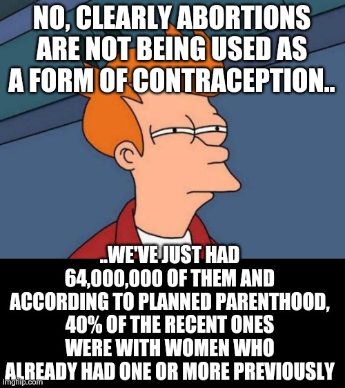 It was an accident! (x64 million) it won't happen again! (after the 3rd maybe idk..?) | NO, CLEARLY ABORTIONS ARE NOT BEING USED AS A FORM OF CONTRACEPTION.. ..WE'VE JUST HAD 64,000,000 OF THEM AND ACCORDING TO PLANNED PARENTHOOD, 40% OF THE RECENT ONES WERE WITH WOMEN WHO ALREADY HAD ONE OR MORE PREVIOUSLY | image tagged in memes,futurama fry | made w/ Imgflip meme maker