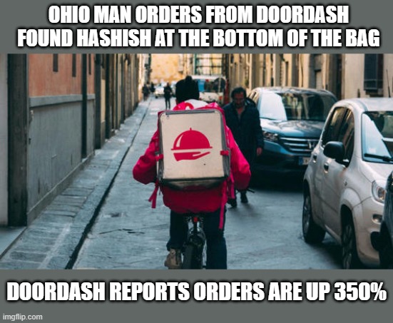 OHIO MAN ORDERS FROM DOORDASH FOUND HASHISH AT THE BOTTOM OF THE BAG; DOORDASH REPORTS ORDERS ARE UP 350% | image tagged in doordash,drugs | made w/ Imgflip meme maker