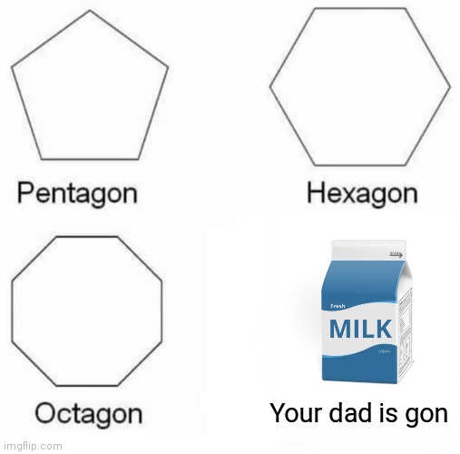 I feel sorry for u | Your dad is gon | image tagged in memes,pentagon hexagon octagon,dad,milk | made w/ Imgflip meme maker