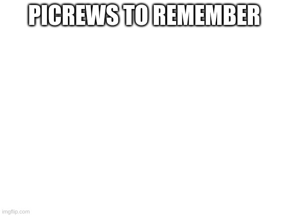 Blank White Template | PICREWS TO REMEMBER | image tagged in blank white template | made w/ Imgflip meme maker
