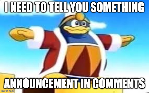 King Dedede Tpose | I NEED TO TELL YOU SOMETHING; ANNOUNCEMENT IN COMMENTS | image tagged in king dedede tpose | made w/ Imgflip meme maker