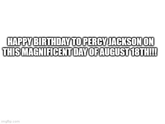 It's Percy Jackson's birthday! | HAPPY BIRTHDAY TO PERCY JACKSON ON THIS MAGNIFICENT DAY OF AUGUST 18TH!!! | image tagged in blank white template,percy jackson,happy birthday | made w/ Imgflip meme maker