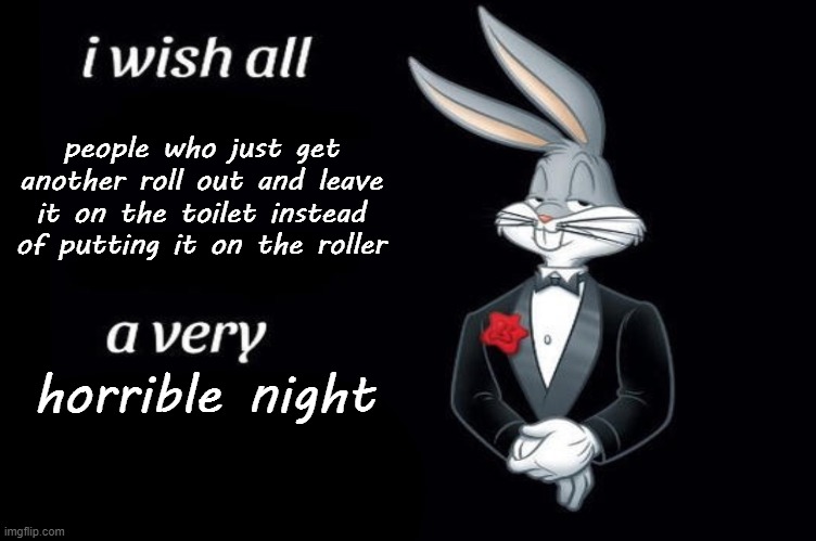 Bugs bunny I wish all empty template | people who just get another roll out and leave it on the toilet instead of putting it on the roller; horrible night | image tagged in bugs bunny i wish all empty template | made w/ Imgflip meme maker