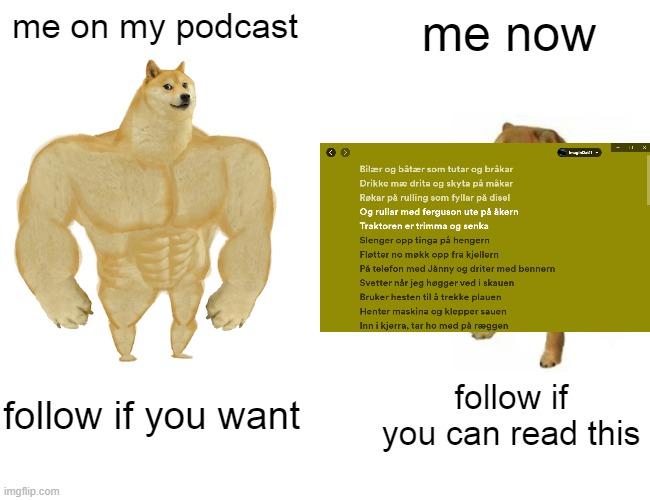 Buff Doge vs. Cheems | me on my podcast; me now; follow if you want; follow if you can read this | image tagged in memes,buff doge vs cheems | made w/ Imgflip meme maker