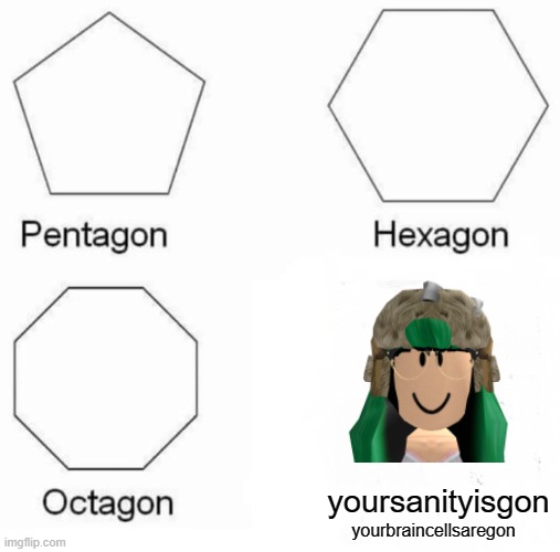 Pentagon Hexagon Octagon Meme | yoursanityisgon yourbraincellsaregon | image tagged in memes,pentagon hexagon octagon | made w/ Imgflip meme maker