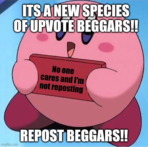 Kirby holding a sign | No one cares and I'm not reposting REPOST BEGGARS!! ITS A NEW SPECIES OF UPVOTE BEGGARS!! | image tagged in kirby holding a sign | made w/ Imgflip meme maker