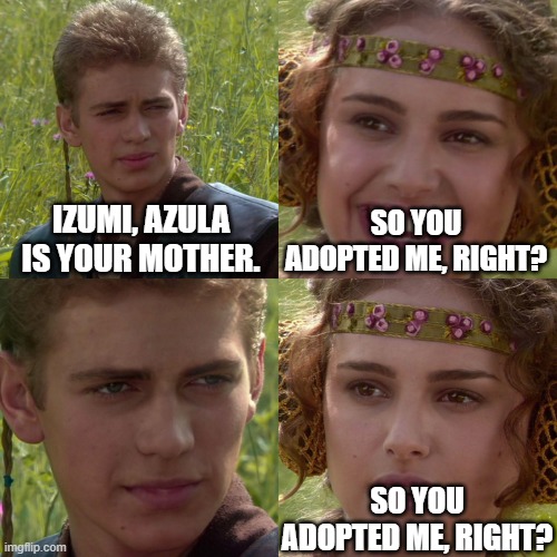 Anakin Padme 4 Panel | IZUMI, AZULA IS YOUR MOTHER. SO YOU ADOPTED ME, RIGHT? SO YOU ADOPTED ME, RIGHT? | image tagged in anakin padme 4 panel | made w/ Imgflip meme maker