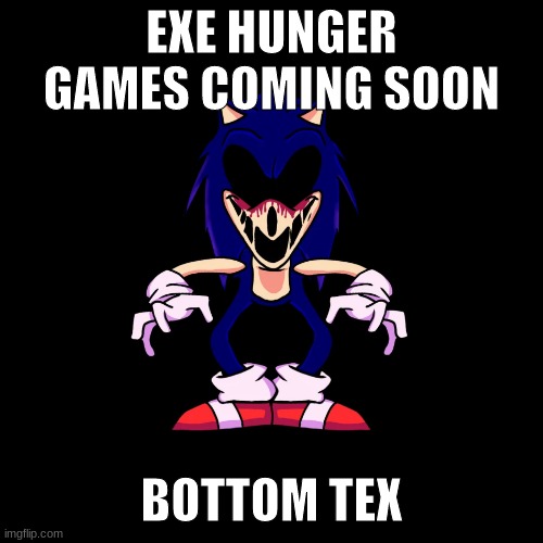 i was bored lmao | EXE HUNGER GAMES COMING SOON; BOTTOM TEX | image tagged in sonic exe says | made w/ Imgflip meme maker